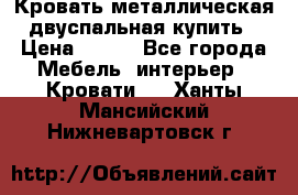Кровать металлическая двуспальная купить › Цена ­ 850 - Все города Мебель, интерьер » Кровати   . Ханты-Мансийский,Нижневартовск г.